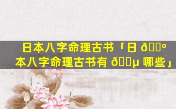 日本八字命理古书「日 🐺 本八字命理古书有 🐵 哪些」